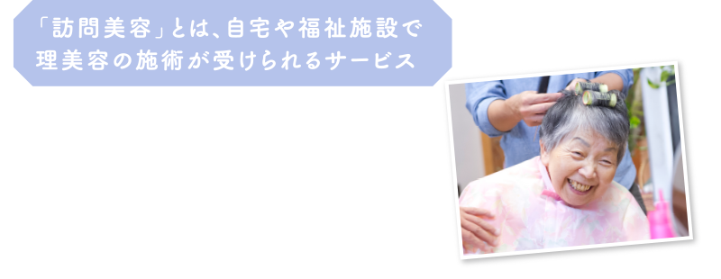 「訪問美容」とは、自宅や福祉施設で理美容の施術が受けられるサービス