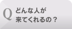 Q. どんな人が来てくれるの？